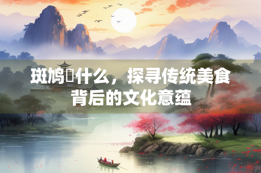 斑鸠焞什么，探寻传统美食背后的文化意蕴