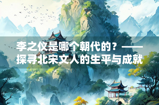 李之仪是哪个朝代的？——探寻北宋文人的生平与成就