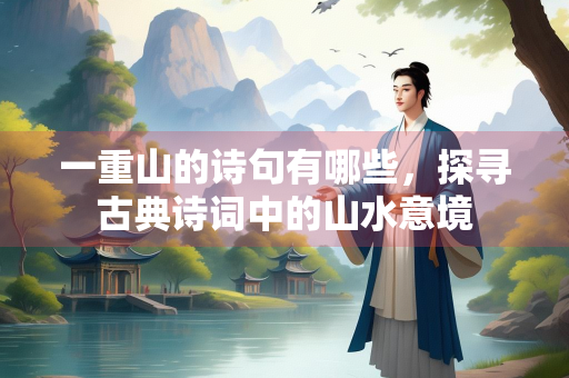 一重山的诗句有哪些，探寻古典诗词中的山水意境