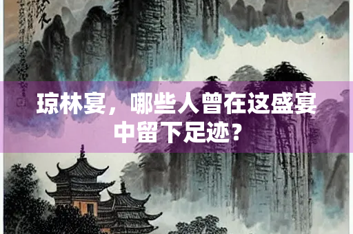 琼林宴，哪些人曾在这盛宴中留下足迹？