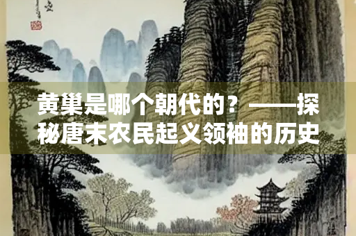 黄巢是哪个朝代的？——探秘唐末农民起义领袖的历史背景