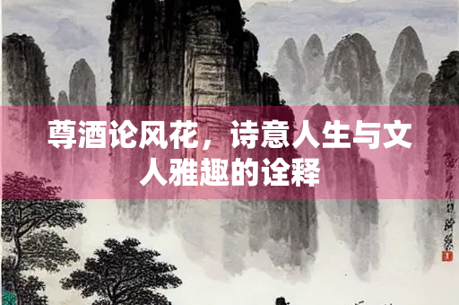 尊酒论风花，诗意人生与文人雅趣的诠释