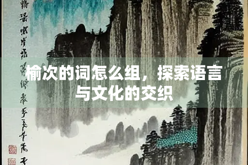 榆次的词怎么组，探索语言与文化的交织