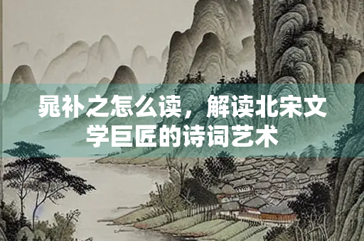 晁补之怎么读，解读北宋文学巨匠的诗词艺术