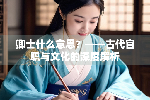 卿士什么意思？——古代官职与文化的深度解析