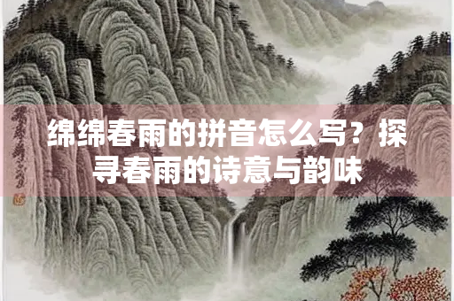 绵绵春雨的拼音怎么写？探寻春雨的诗意与韵味