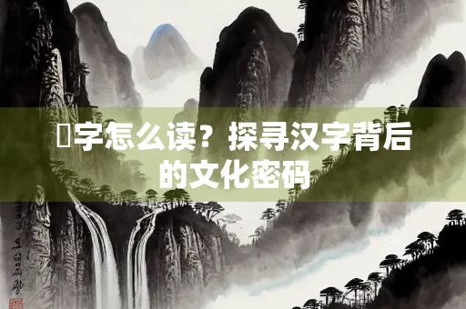 瑅字怎么读？探寻汉字背后的文化密码