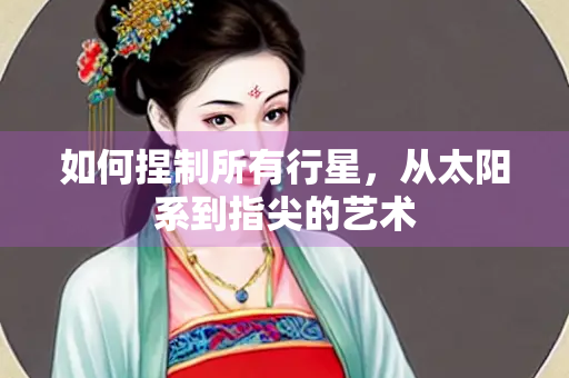 如何捏制所有行星，从太阳系到指尖的艺术