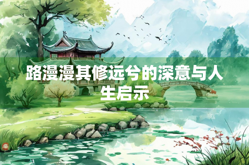 路漫漫其修远兮的深意与人生启示