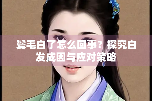 鬓毛白了怎么回事？探究白发成因与应对策略