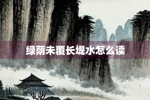 绿荫未覆长堤水怎么读