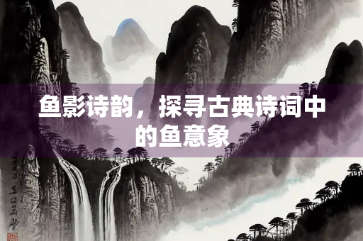 鱼影诗韵，探寻古典诗词中的鱼意象
