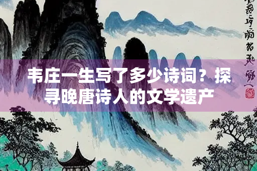 韦庄一生写了多少诗词？探寻晚唐诗人的文学遗产