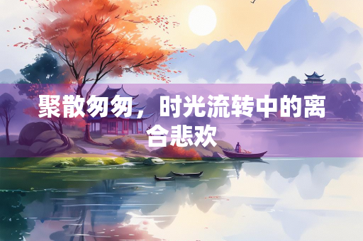 聚散匆匆，时光流转中的离合悲欢