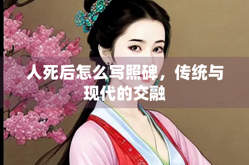 人死后怎么写照碑，传统与现代的交融