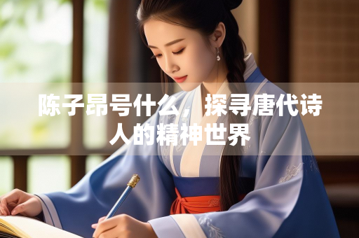 陈子昂号什么,探寻唐代诗人的精神世界 陈子昂号什么,探寻唐代诗人的精神世界