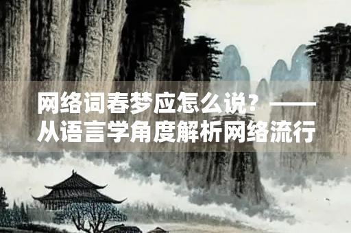 网络词春梦应怎么说？——从语言学角度解析网络流行语的演变与传播