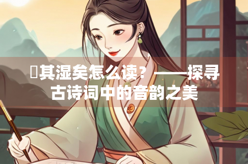 暵其湿矣怎么读？——探寻古诗词中的音韵之美