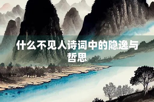 什么不见人诗词中的隐逸与哲思 什么不见人诗词中的隐逸与哲思