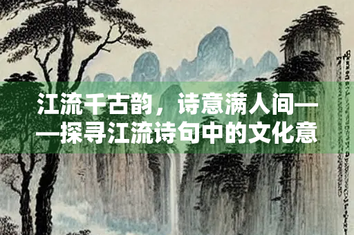 江流千古韵，诗意满人间——探寻江流诗句中的文化意蕴
