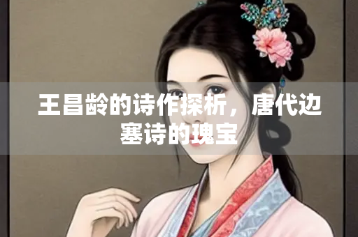 王昌龄的诗作探析，唐代边塞诗的瑰宝