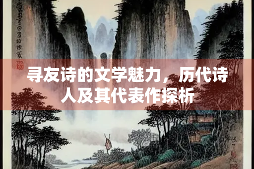 寻友诗的文学魅力，历代诗人及其代表作探析