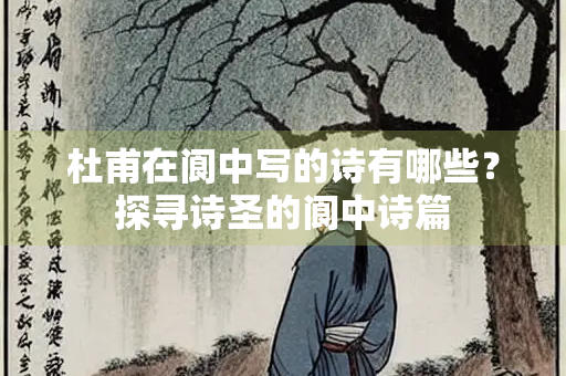 杜甫在阆中写的诗有哪些？探寻诗圣的阆中诗篇