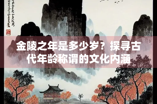 金陵之年是多少岁？探寻古代年龄称谓的文化内涵