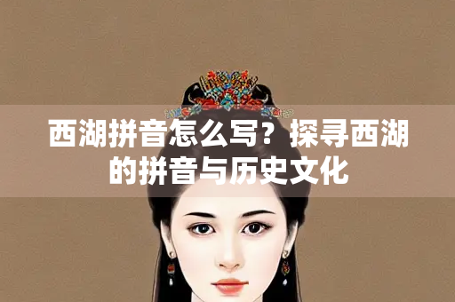 西湖拼音怎么写？探寻西湖的拼音与历史文化