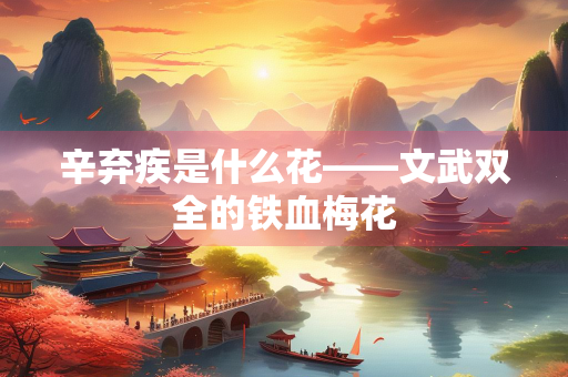 辛弃疾是什么花——文武双全的铁血梅花