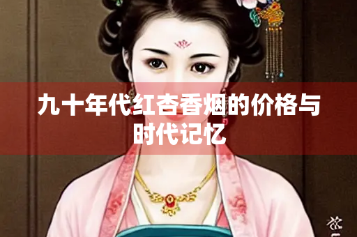 九十年代红杏香烟的价格与时代记忆