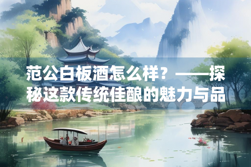 范公白板酒怎么样？——探秘这款传统佳酿的魅力与品质