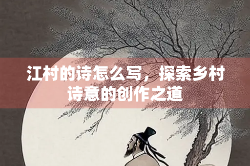 江村的诗怎么写，探索乡村诗意的创作之道