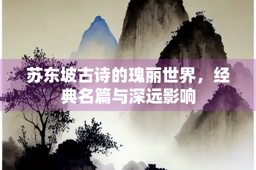 苏东坡古诗的瑰丽世界，经典名篇与深远影响