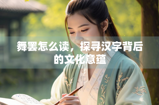 舞罢怎么读，探寻汉字背后的文化意蕴