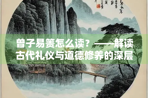曾子易箦怎么读？——解读古代礼仪与道德修养的深层含义