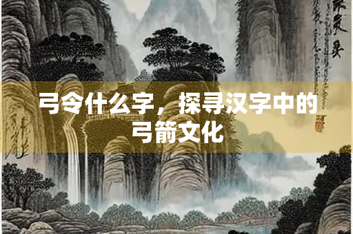 弓令什么字，探寻汉字中的弓箭文化