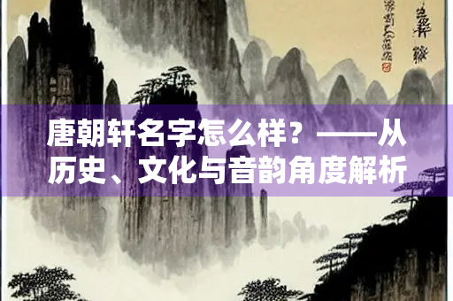 唐朝轩名字怎么样？——从历史、文化与音韵角度解析
