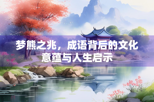 梦熊之兆，成语背后的文化意蕴与人生启示