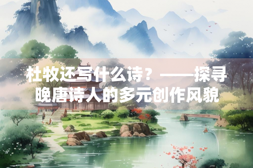 杜牧还写什么诗？——探寻晚唐诗人的多元创作风貌