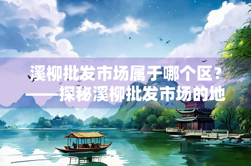 溪柳批发市场属于哪个区？——探秘溪柳批发市场的地理位置与发展历程