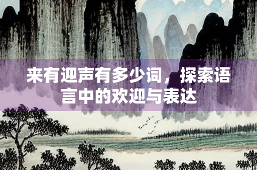 来有迎声有多少词，探索语言中的欢迎与表达
