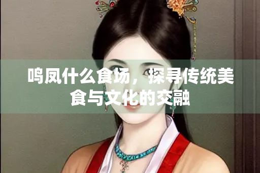 鸣凤什么食场，探寻传统美食与文化的交融