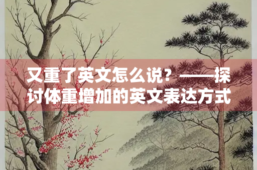又重了英文怎么说？——探讨体重增加的英文表达方式