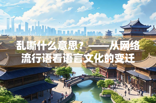 乱嘶什么意思？——从网络流行语看语言文化的变迁
