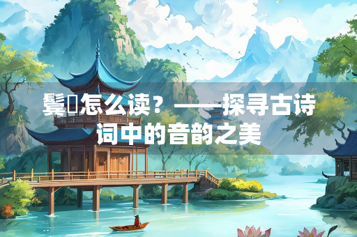鬓亸怎么读？——探寻古诗词中的音韵之美