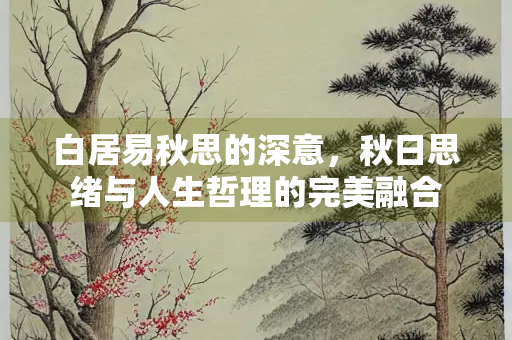 白居易秋思的深意，秋日思绪与人生哲理的完美融合