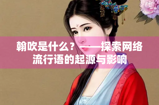 翰吹是什么？——探索网络流行语的起源与影响