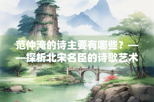 范仲淹的诗主要有哪些？——探析北宋名臣的诗歌艺术
