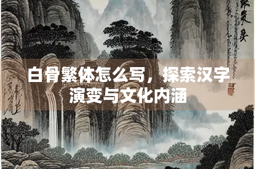 白骨繁体怎么写，探索汉字演变与文化内涵